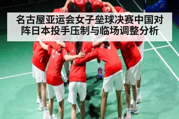 名古屋亚运会女子垒球决赛中国对阵日本投手压制与临场调整分析