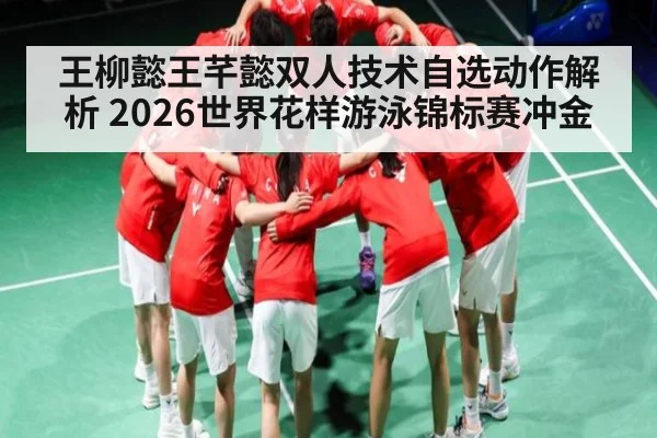 王柳懿王芊懿双人技术自选动作解析 2026世界花样游泳锦标赛冲金