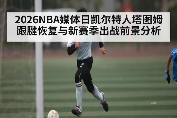 2026NBA媒体日凯尔特人塔图姆跟腱恢复与新赛季出战前景分析