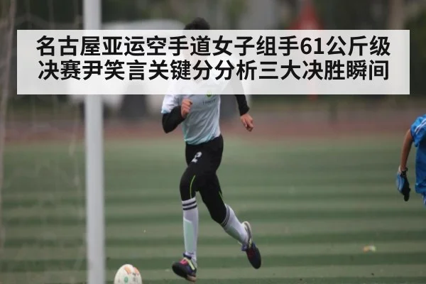 名古屋亚运空手道女子组手61公斤级决赛尹笑言关键分分析三大决胜瞬间