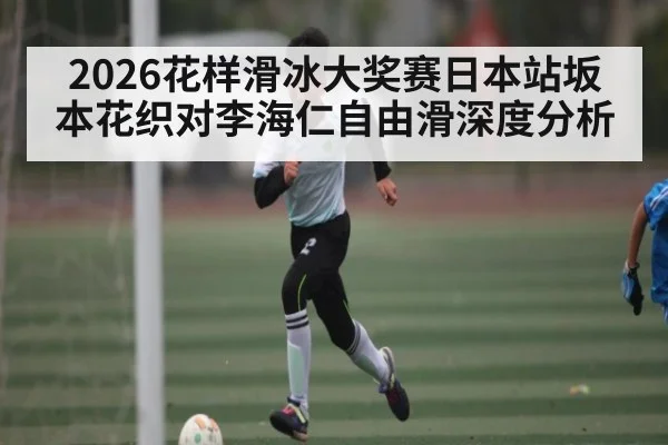 2026花样滑冰大奖赛日本站坂本花织对李海仁自由滑深度分析