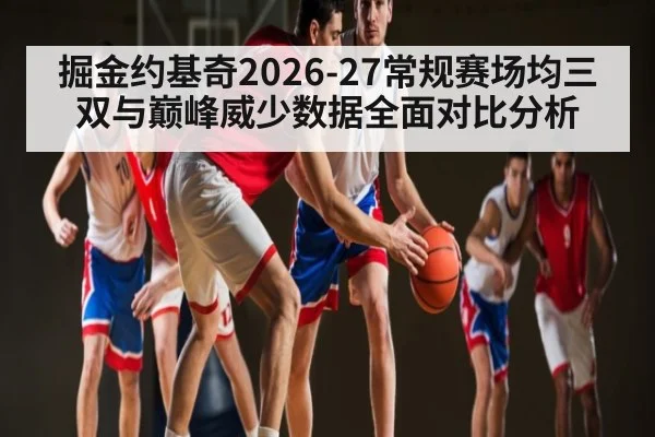 掘金约基奇2026-27常规赛场均三双与巅峰威少数据全面对比分析