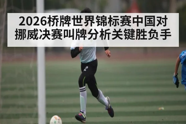 2026桥牌世界锦标赛中国对挪威决赛叫牌分析关键胜负手