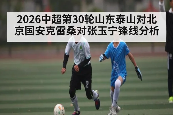 2026中超第30轮山东泰山对北京国安克雷桑对张玉宁锋线分析
