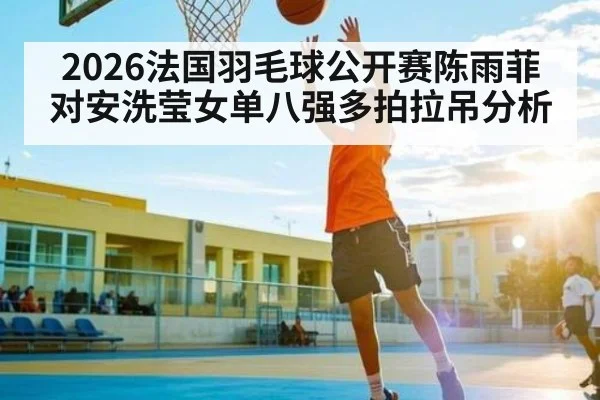 2026法国羽毛球公开赛陈雨菲对安洗莹女单八强多拍拉吊分析